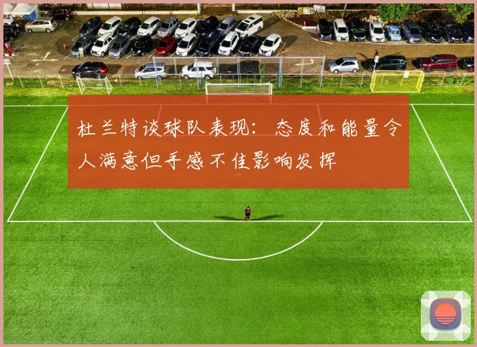 杜兰特谈球队表现：态度和能量令人满意但手感不佳影响发挥