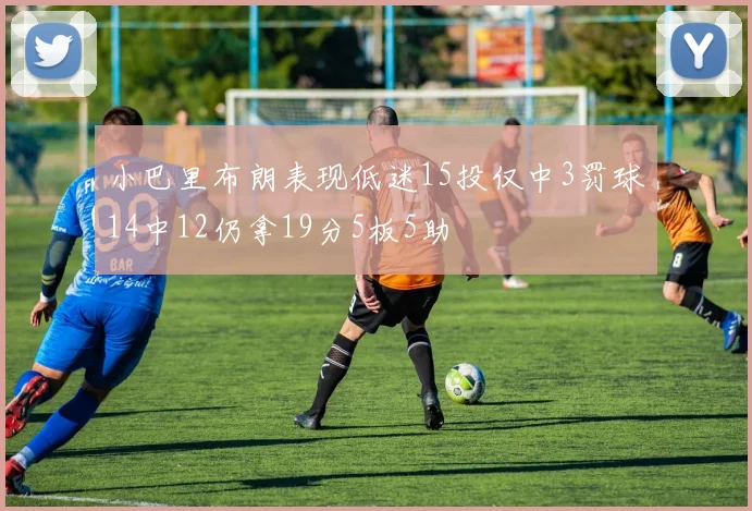 小巴里布朗表现低迷15投仅中3罚球14中12仍拿19分5板5助