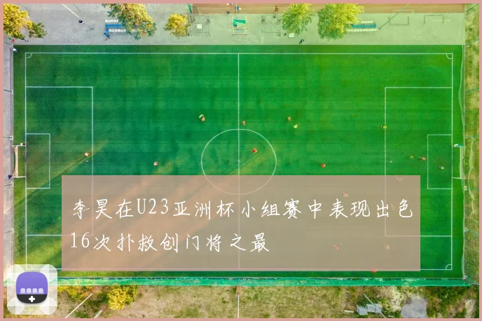 李昊在U23亚洲杯小组赛中表现出色16次扑救创门将之最
