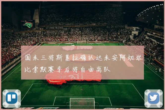 国米三将斯基拉确认达米安阿切尔比索默赛季后将自由离队