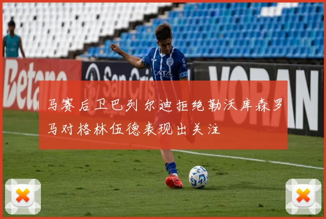 马赛后卫巴列尔迪拒绝勒沃库森罗马对格林伍德表现出关注