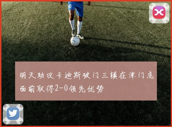明天助攻卡迪斯破门三镇在津门虎面前取得2-0领先优势