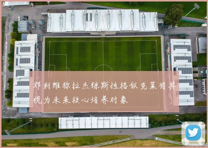邓利维称拉杰琼斯性格似克莱将其视为未来核心培养对象