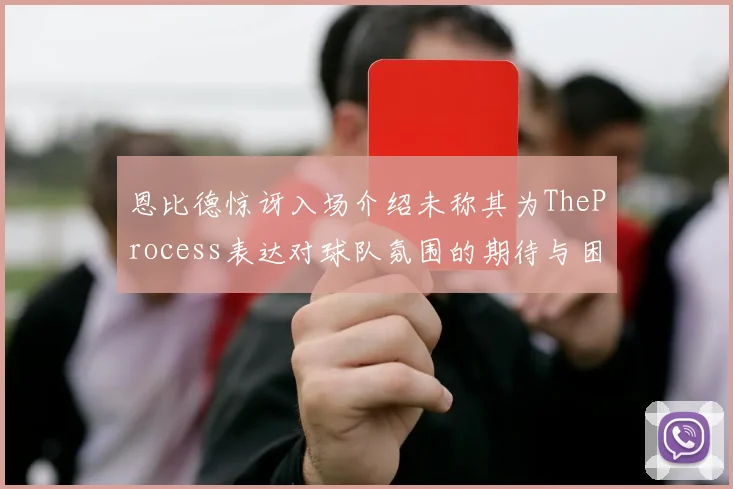 恩比德惊讶入场介绍未称其为TheProcess表达对球队氛围的期待与困惑