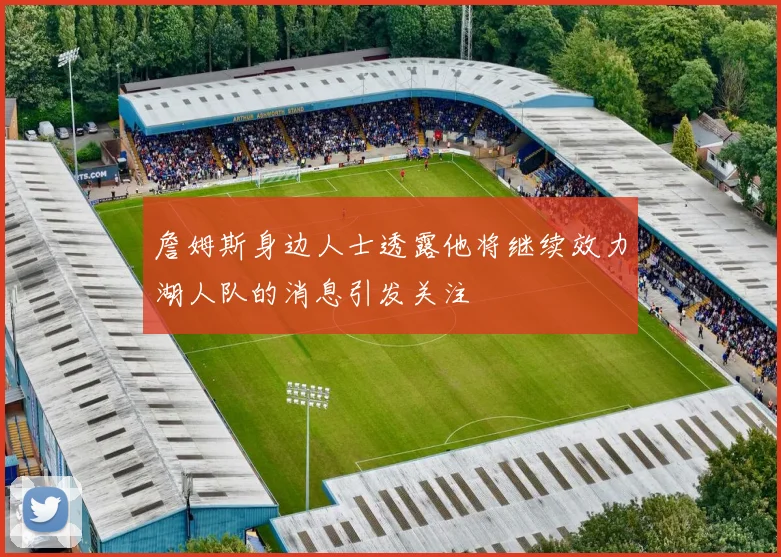詹姆斯身边人士透露他将继续效力湖人队的消息引发关注