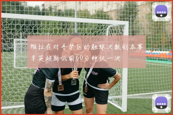 维拉在对手禁区的触球次数创本赛季英超新低前60分钟仅一次