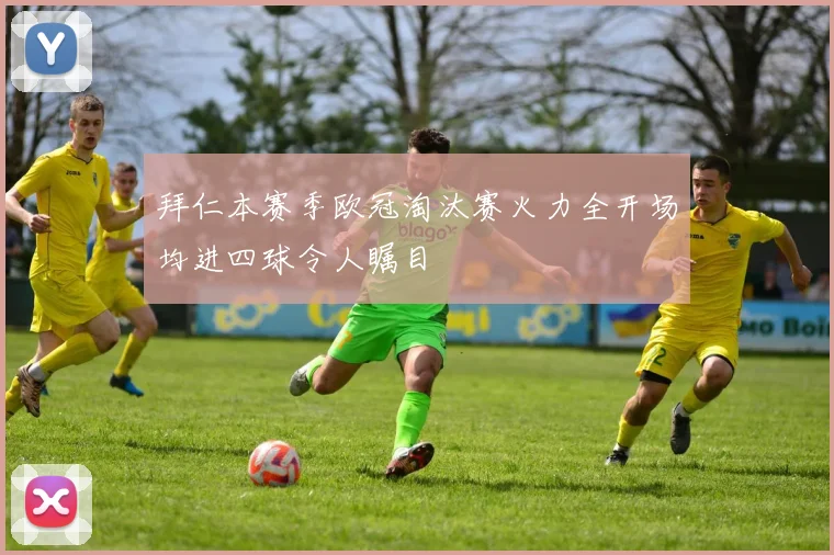 拜仁本赛季欧冠淘汰赛火力全开场均进四球令人瞩目