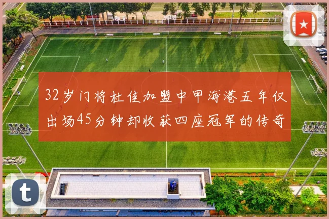 32岁门将杜佳加盟中甲海港五年仅出场45分钟却收获四座冠军的传奇经历
