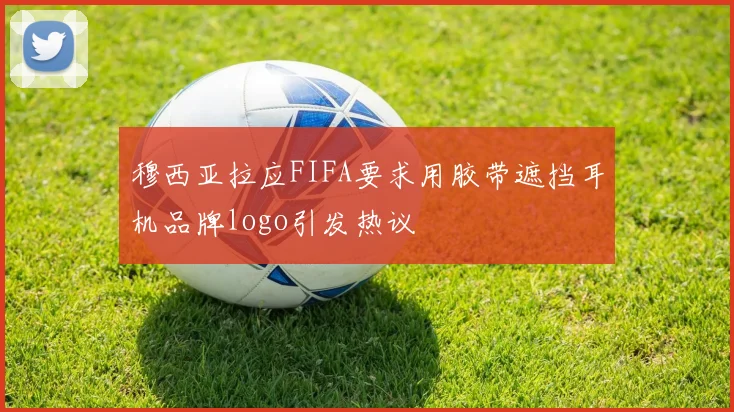 穆西亚拉应FIFA要求用胶带遮挡耳机品牌logo引发热议