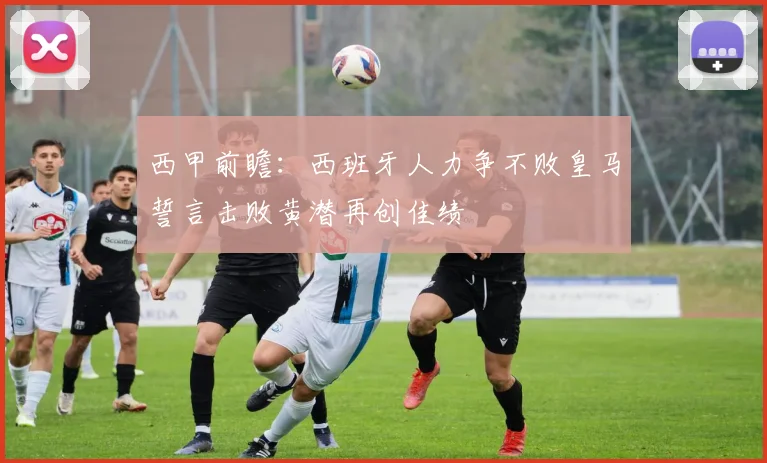 西甲前瞻：西班牙人力争不败皇马誓言击败黄潜再创佳绩