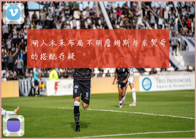 湖人未来布局不明詹姆斯与东契奇的搭配存疑