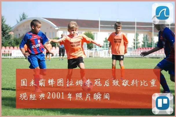 国米前锋图拉姆夺冠后致敬科比重现经典2001年照片瞬间