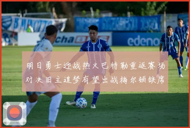 明日勇士迎战热火巴特勒重返赛场对决旧主追梦有望出战梅尔顿缺席