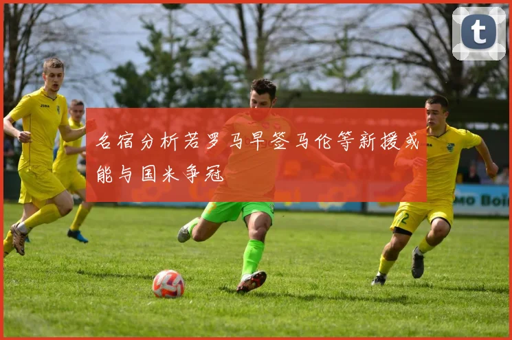 名宿分析若罗马早签马伦等新援或能与国米争冠