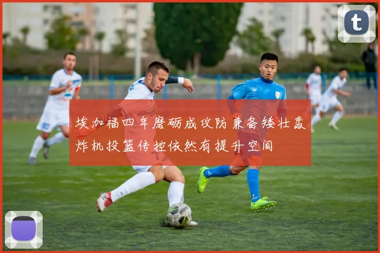 埃加福四年磨砺成攻防兼备矮壮轰炸机投篮传控依然有提升空间