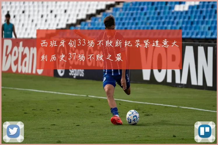 西班牙创33场不败新纪录紧追意大利历史37场不败之最