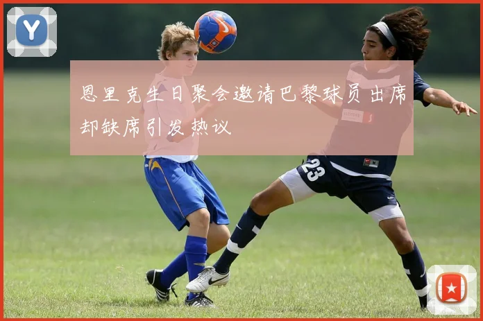 恩里克生日聚会邀请巴黎球员出席却缺席引发热议
