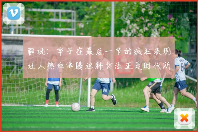 解说：华子在最后一节的疯狂表现让人热血沸腾这种打法正是时代所需
