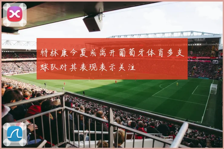 特林康今夏或离开葡萄牙体育多支球队对其表现表示关注