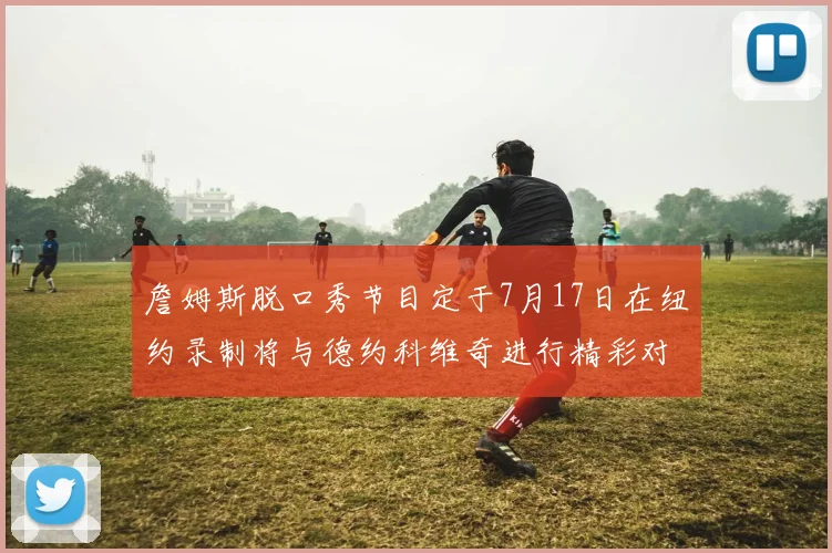 詹姆斯脱口秀节目定于7月17日在纽约录制将与德约科维奇进行精彩对话