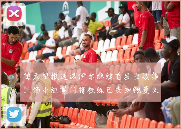 德天空报道诺伊尔继续首发出战第三场小组赛门将教练已告知鲍曼决定
