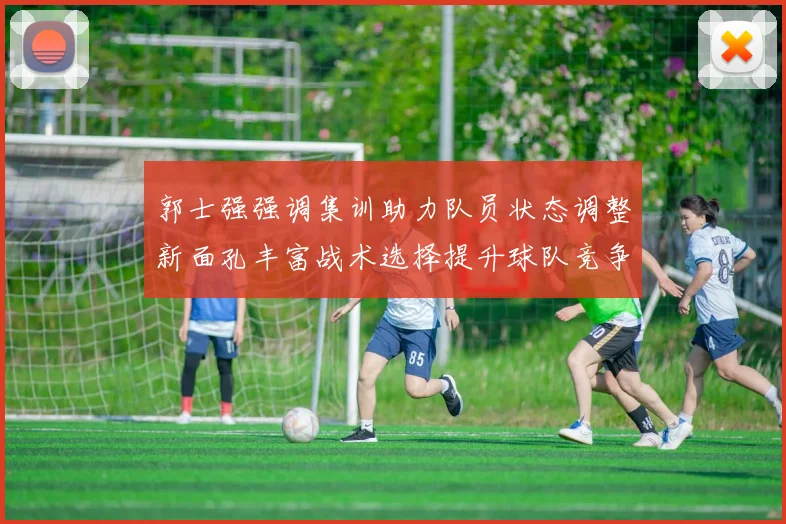 郭士强强调集训助力队员状态调整新面孔丰富战术选择提升球队竞争力