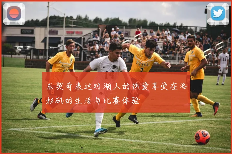 东契奇表达对湖人的热爱享受在洛杉矶的生活与比赛体验