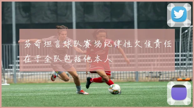 芬奇坦言球队赛场纪律性欠佳责任在于全队包括他本人