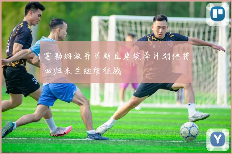 富勒姆放弃买断丘库埃泽计划他将回归米兰继续征战