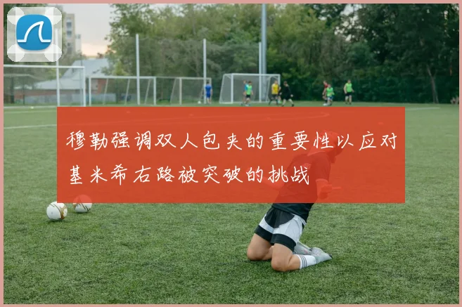 穆勒强调双人包夹的重要性以应对基米希右路被突破的挑战