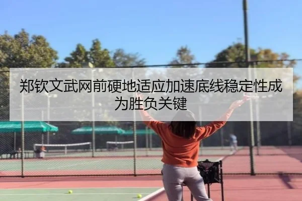 郑钦文武网前硬地适应加速底线稳定性成为胜负关键(huobosports)