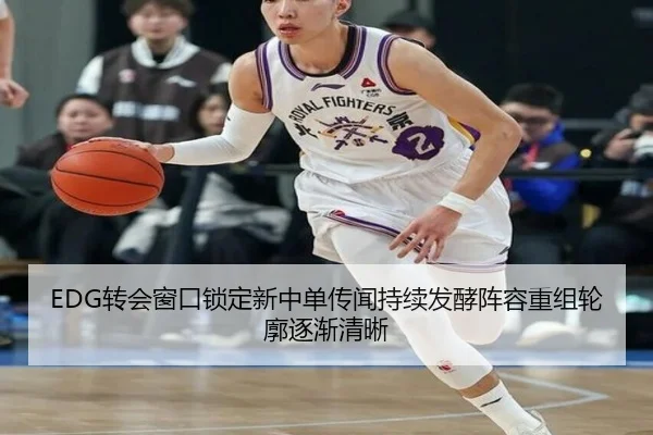 EDG转会窗口锁定新中单传闻持续发酵阵容重组轮廓逐渐清晰 | huobosports